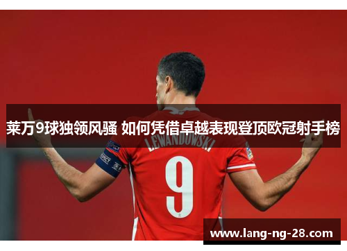 莱万9球独领风骚 如何凭借卓越表现登顶欧冠射手榜
