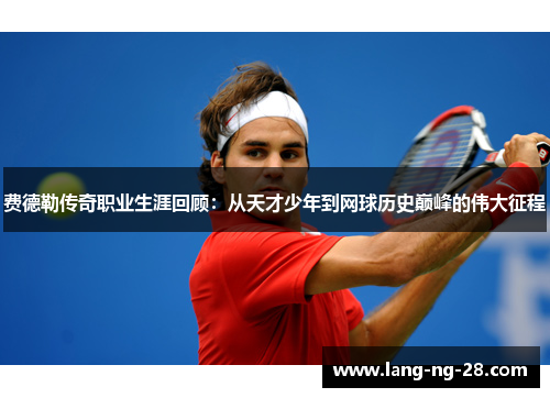 费德勒传奇职业生涯回顾：从天才少年到网球历史巅峰的伟大征程