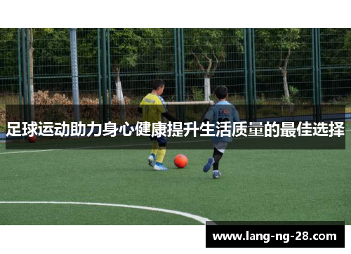 足球运动助力身心健康提升生活质量的最佳选择