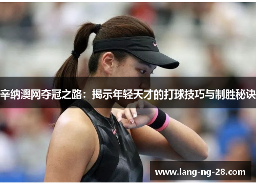 辛纳澳网夺冠之路：揭示年轻天才的打球技巧与制胜秘诀
