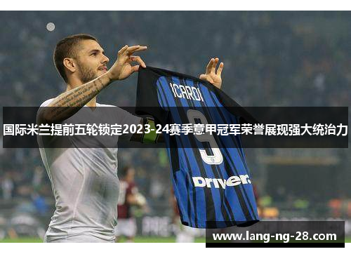 国际米兰提前五轮锁定2023-24赛季意甲冠军荣誉展现强大统治力