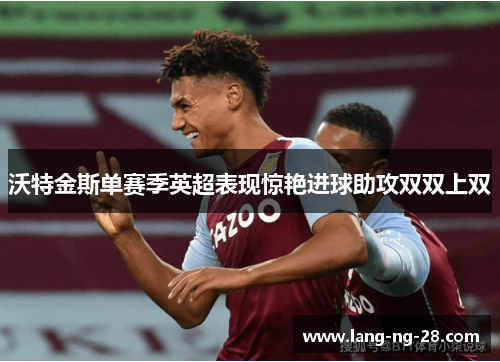 沃特金斯单赛季英超表现惊艳进球助攻双双上双